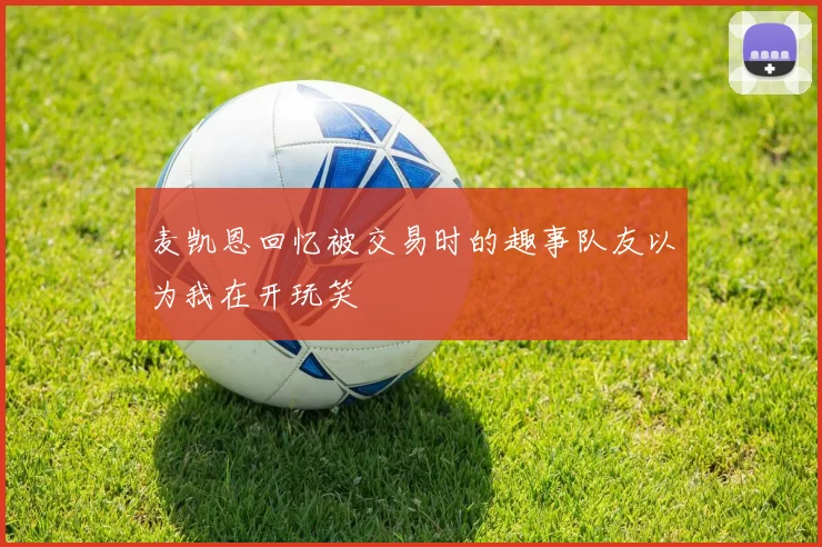 麦凯恩回忆被交易时的趣事队友以为我在开玩笑