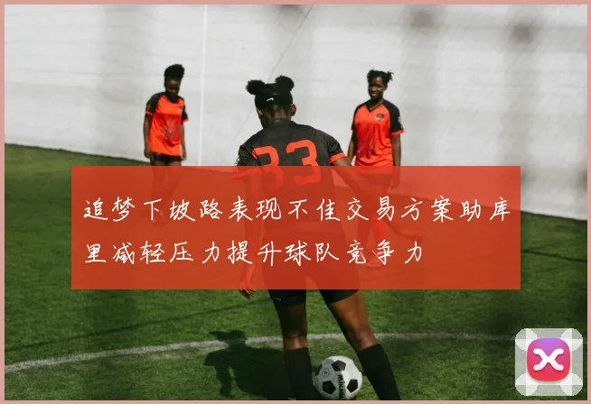 追梦下坡路表现不佳交易方案助库里减轻压力提升球队竞争力