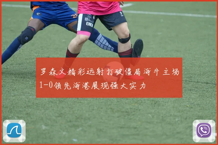 罗森文精彩远射打破僵局海牛主场1-0领先海港展现强大实力
