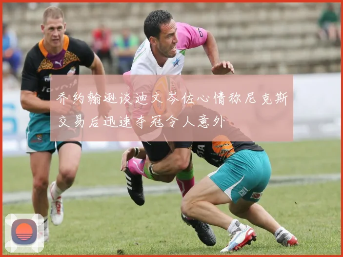 乔约翰逊谈迪文岑佐心情称尼克斯交易后迅速夺冠令人意外