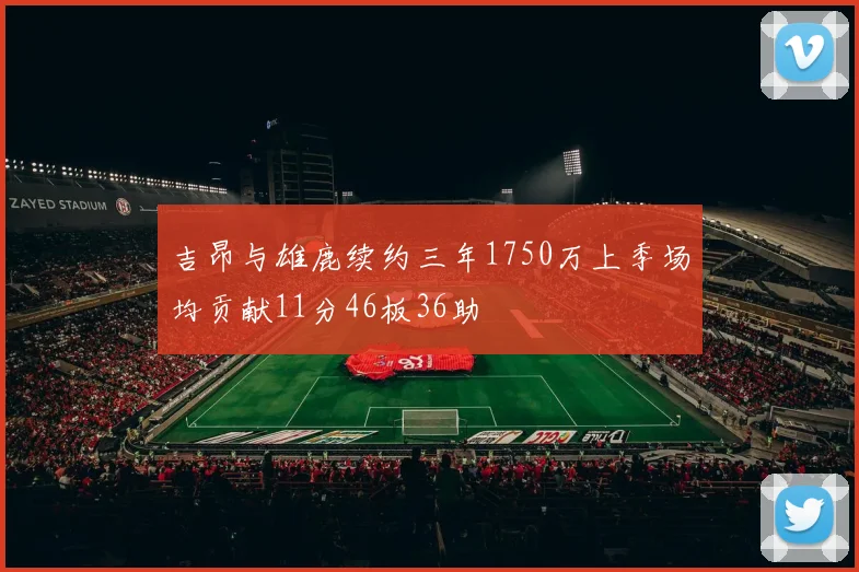 吉昂与雄鹿续约三年1750万上季场均贡献11分46板36助