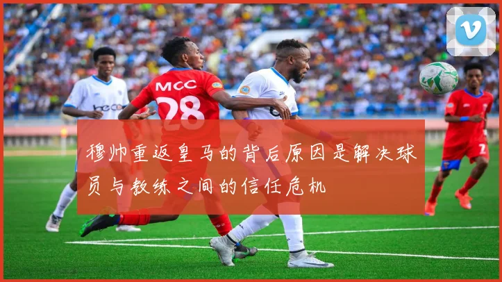 穆帅重返皇马的背后原因是解决球员与教练之间的信任危机