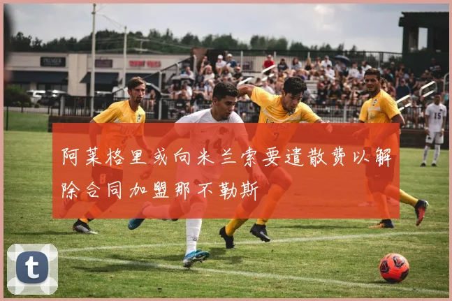 阿莱格里或向米兰索要遣散费以解除合同加盟那不勒斯