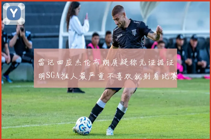 雷记回应杰伦布朗质疑称无证据证明SGA推人最严重不喜欢就别看比赛