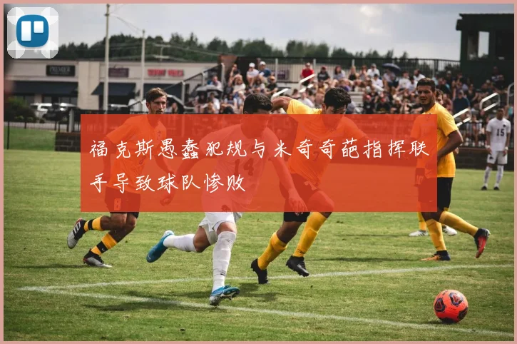 福克斯愚蠢犯规与米奇奇葩指挥联手导致球队惨败