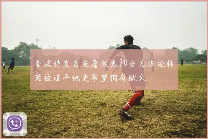 香波特直言老詹领先30分无法逆转若被追平他更希望拥有欧文