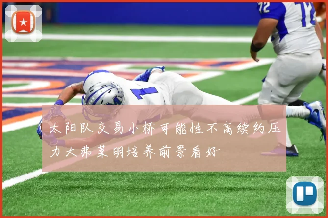 太阳队交易小桥可能性不高续约压力大弗莱明培养前景看好