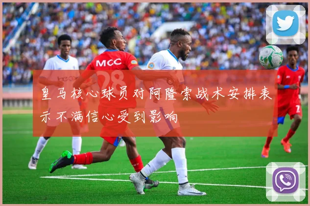 皇马核心球员对阿隆索战术安排表示不满信心受到影响