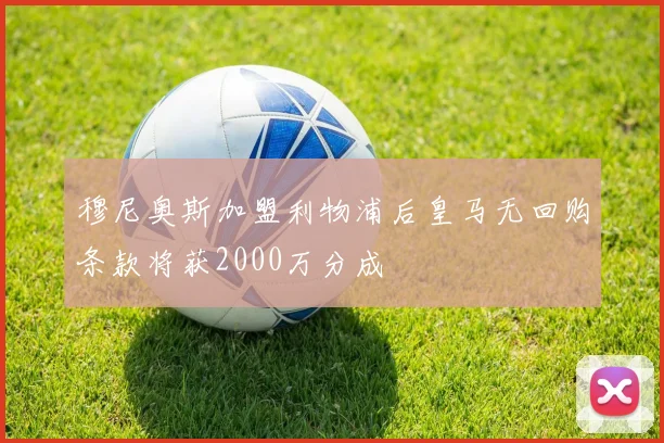 穆尼奥斯加盟利物浦后皇马无回购条款将获2000万分成
