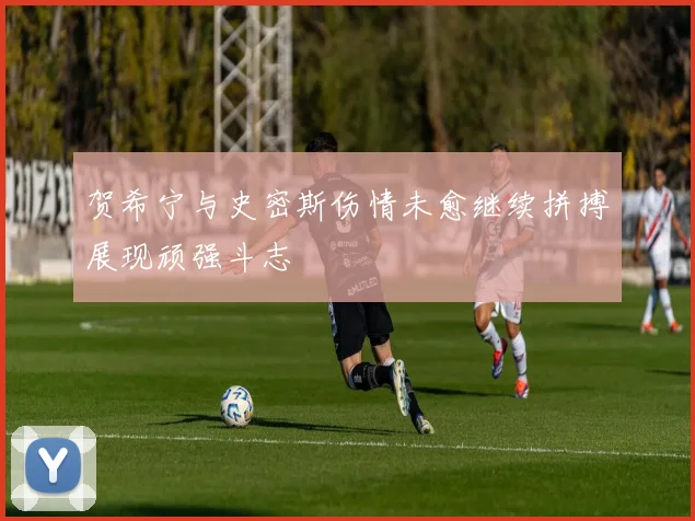 贺希宁与史密斯伤情未愈继续拼搏展现顽强斗志