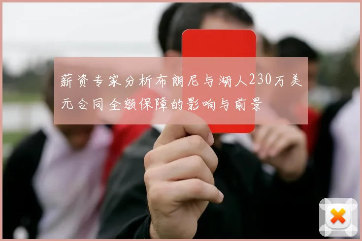 薪资专家分析布朗尼与湖人230万美元合同全额保障的影响与前景