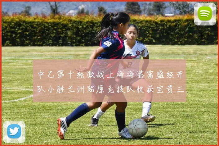 中乙第十轮激战上海海港富盛经开队小胜兰州陇原竞技队收获宝贵三分