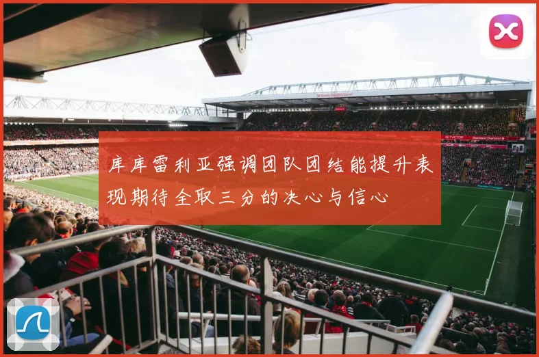 库库雷利亚强调团队团结能提升表现期待全取三分的决心与信心