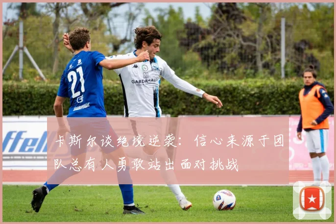 卡斯尔谈绝境逆袭：信心来源于团队总有人勇敢站出面对挑战